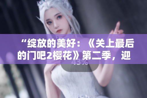“绽放的美好：《关上最后的门吧2樱花》第二季，迎接春天的温暖与希望”
