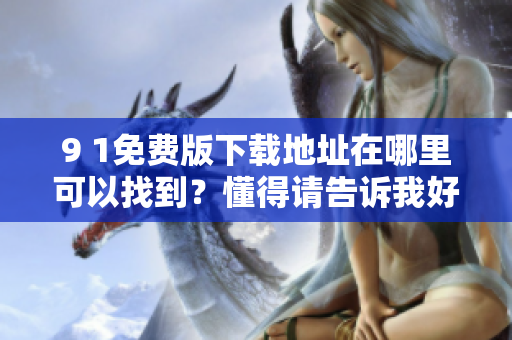 9 1免费版下载地址在哪里可以找到？懂得请告诉我好吗