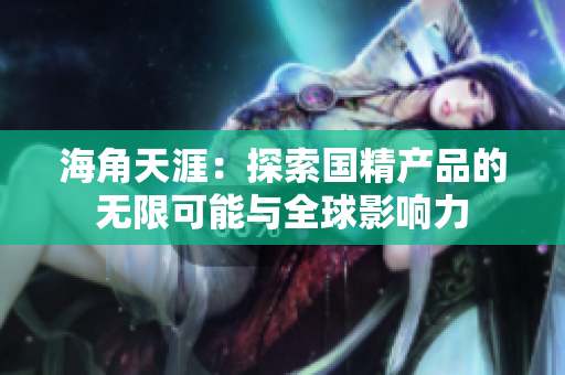 海角天涯：探索国精产品的无限可能与全球影响力