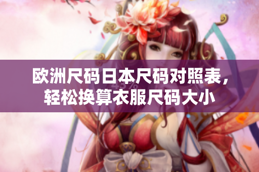 欧洲尺码日本尺码对照表，轻松换算衣服尺码大小