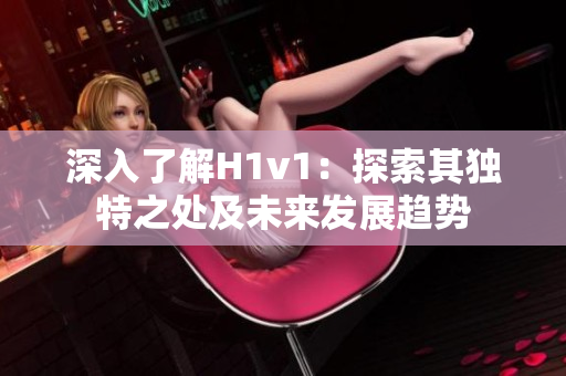 深入了解H1v1：探索其独特之处及未来发展趋势