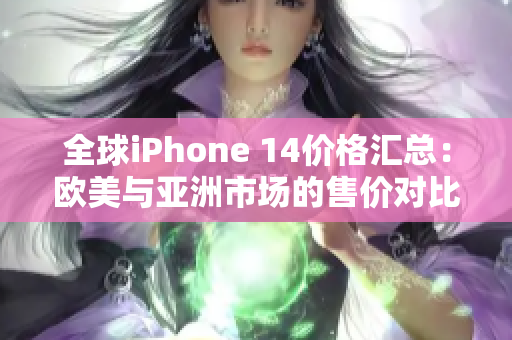 全球iPhone 14价格汇总：欧美与亚洲市场的售价对比