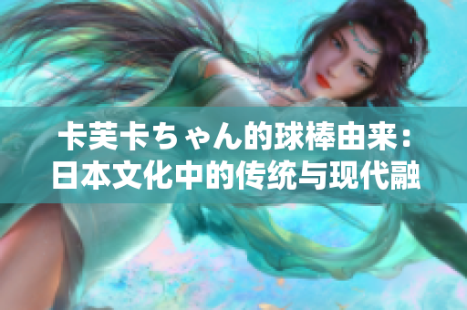 卡芙卡ちゃん的球棒由来：日本文化中的传统与现代融合