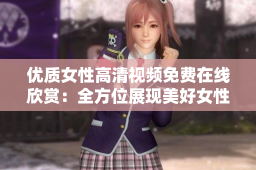 优质女性高清视频免费在线欣赏：全方位展现美好女性的精彩生活
