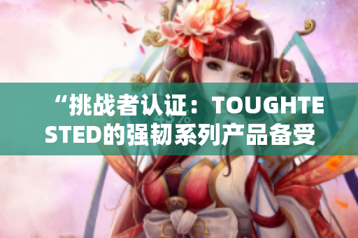 “挑战者认证：TOUGHTESTED的强韧系列产品备受考验”