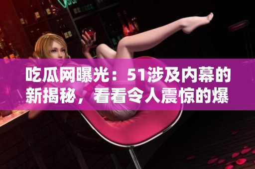 吃瓜网曝光：51涉及内幕的新揭秘，看看令人震惊的爆料