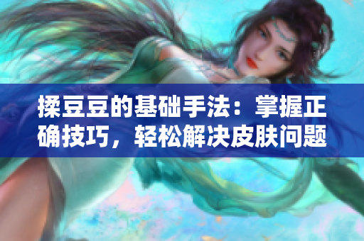 揉豆豆的基础手法：掌握正确技巧，轻松解决皮肤问题