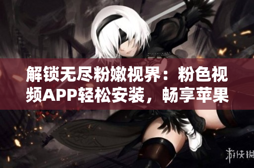 解锁无尽粉嫩视界：粉色视频APP轻松安装，畅享苹果手机的独特魅力