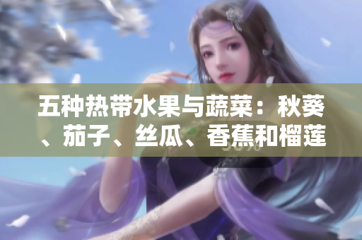五种热带水果与蔬菜：秋葵、茄子、丝瓜、香蕉和榴莲，你不容错过的营养盛宴