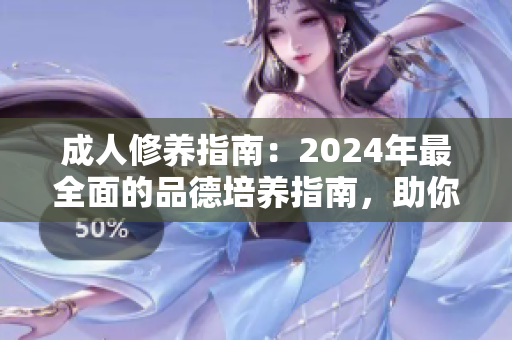 成人修养指南：2024年最全面的品德培养指南，助你成为更好的个体
