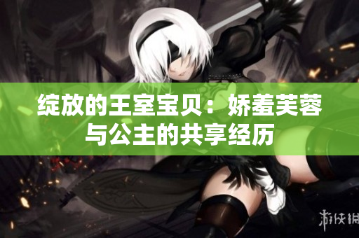 绽放的王室宝贝：娇羞芙蓉与公主的共享经历