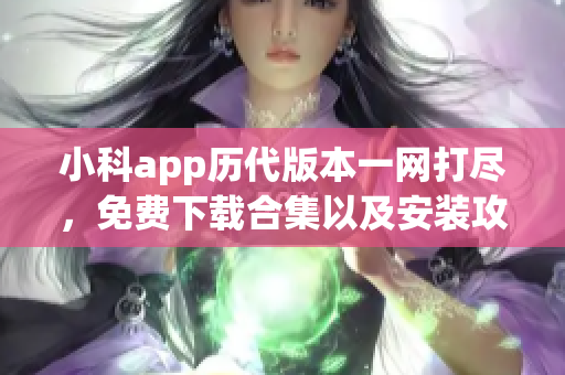 小科app历代版本一网打尽，免费下载合集以及安装攻略