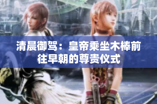 清晨御驾：皇帝乘坐木棒前往早朝的尊贵仪式