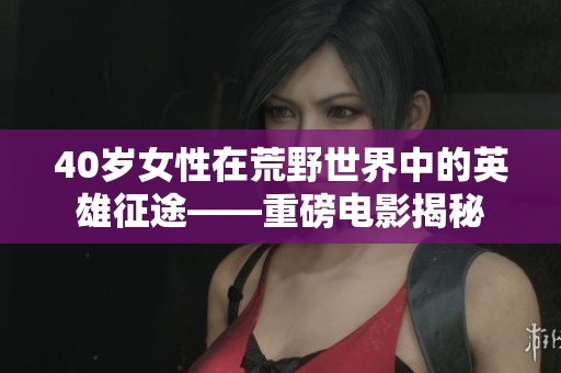40岁女性在荒野世界中的英雄征途——重磅电影揭秘