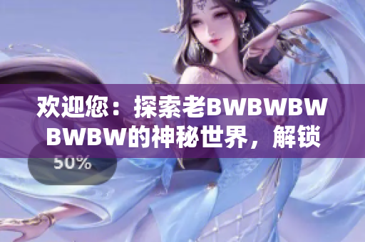 欢迎您：探索老BWBWBWBWBW的神秘世界，解锁惊喜与乐趣