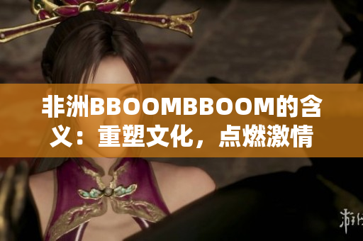 非洲BBOOMBBOOM的含义：重塑文化，点燃激情