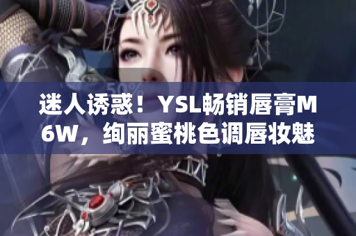 迷人诱惑！YSL畅销唇膏M6W，绚丽蜜桃色调唇妆魅力无限