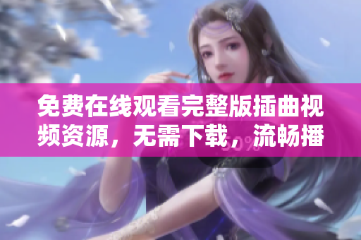 免费在线观看完整版插曲视频资源，无需下载，流畅播放体验