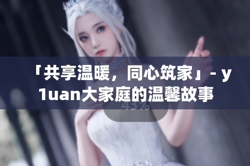 「共享温暖,同心筑家」- y1uan大家庭的温馨故事 「共享温暖,同心筑家」- y1uan大家庭的温馨故事