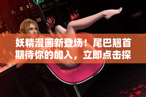 妖精漫画新登场！尾巴翘首期待你的加入，立即点击探索！
