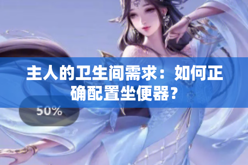 主人的卫生间需求：如何正确配置坐便器？
