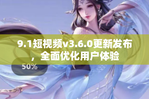 9.1短视频v3.6.0更新发布，全面优化用户体验
