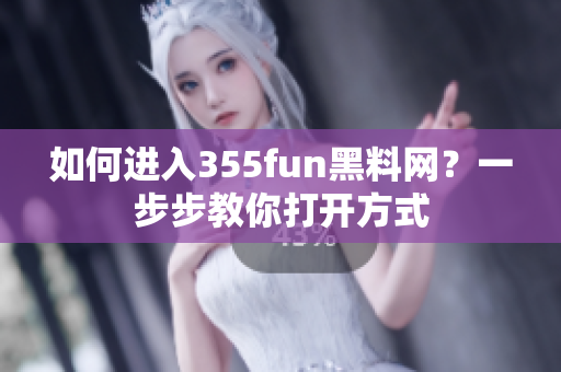 如何进入355fun黑料网？一步步教你打开方式