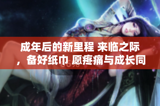 成年后的新里程 来临之际，备好纸巾 愿疼痛与成长同行