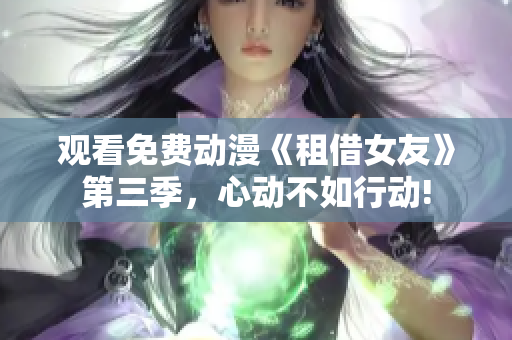观看免费动漫《租借女友》第三季，心动不如行动!