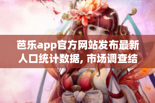 芭乐app官方网站发布最新人口统计数据, 市场调查结果公布