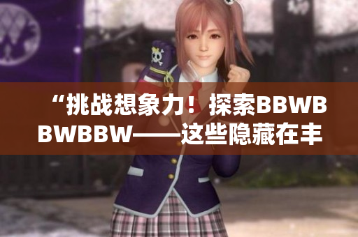 “挑战想象力！探索BBWBBWBBW——这些隐藏在丰满身姿背后的故事”