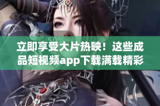 立即享受大片热映！这些成品短视频app下载满载精彩电影资源