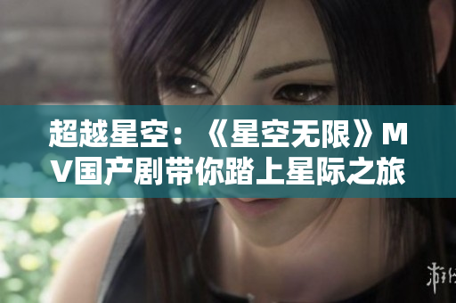 超越星空：《星空无限》MV国产剧带你踏上星际之旅