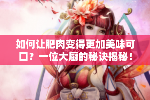 如何让肥肉变得更加美味可口？一位大厨的秘诀揭秘！