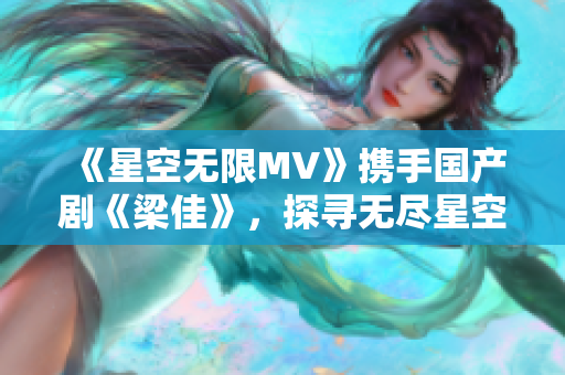 《星空无限MV》携手国产剧《梁佳》，探寻无尽星空的奇幻之旅