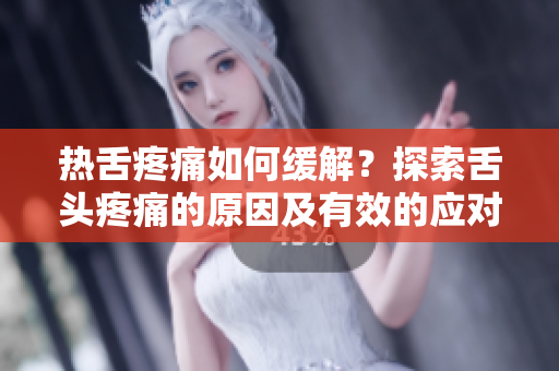 热舌疼痛如何缓解？探索舌头疼痛的原因及有效的应对方法