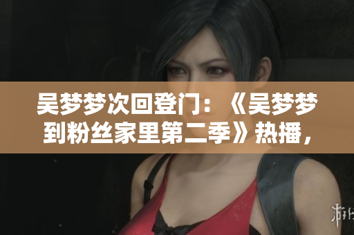吴梦梦次回登门：《吴梦梦到粉丝家里第二季》热播，新华网1080在线观看