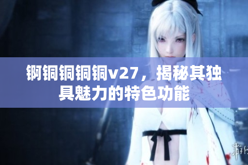 锕铜铜铜铜v27，揭秘其独具魅力的特色功能