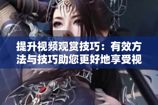 提升视频观赏技巧：有效方法与技巧助您更好地享受视频内容
