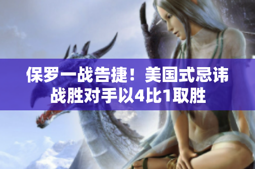 保罗一战告捷！美国式忌讳战胜对手以4比1取胜