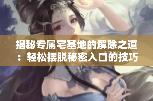 揭秘专属宅基地的解除之道：轻松摆脱秘密入口的技巧与方法