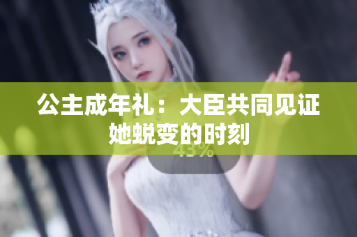 公主成年礼：大臣共同见证她蜕变的时刻