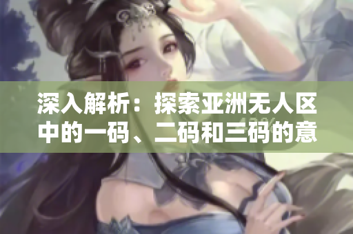 深入解析：探索亚洲无人区中的一码、二码和三码的意义