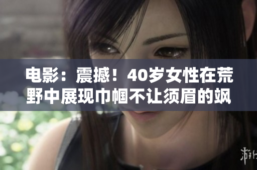 电影：震撼！40岁女性在荒野中展现巾帼不让须眉的飒爽气概