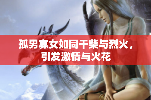 孤男寡女如同干柴与烈火，引发激情与火花