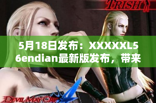 5月18日发布：XXXXXL56endian最新版发布，带来重大改进