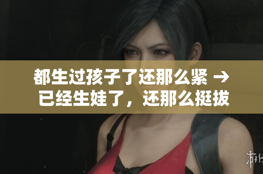 都生过孩子了还那么紧 → 已经生娃了，还那么挺拔