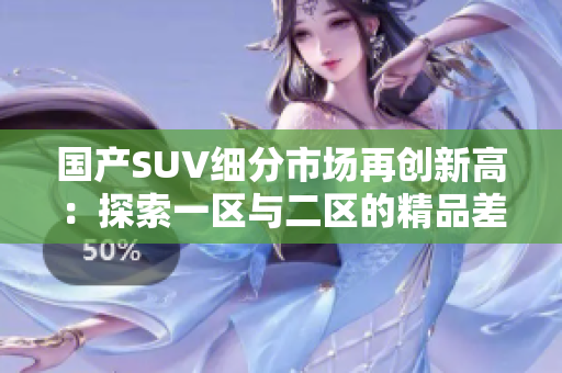 国产SUV细分市场再创新高：探索一区与二区的精品差异