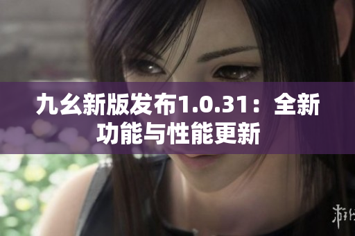 九幺新版发布1.0.31：全新功能与性能更新