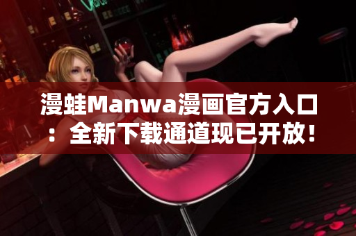 漫蛙Manwa漫画官方入口：全新下载通道现已开放！立即体验最新漫画资源！